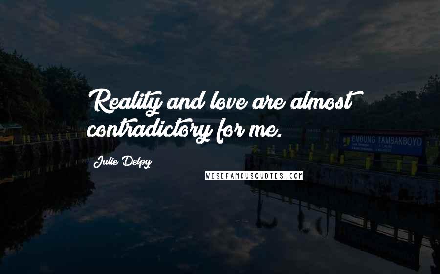 Julie Delpy Quotes: Reality and love are almost contradictory for me.