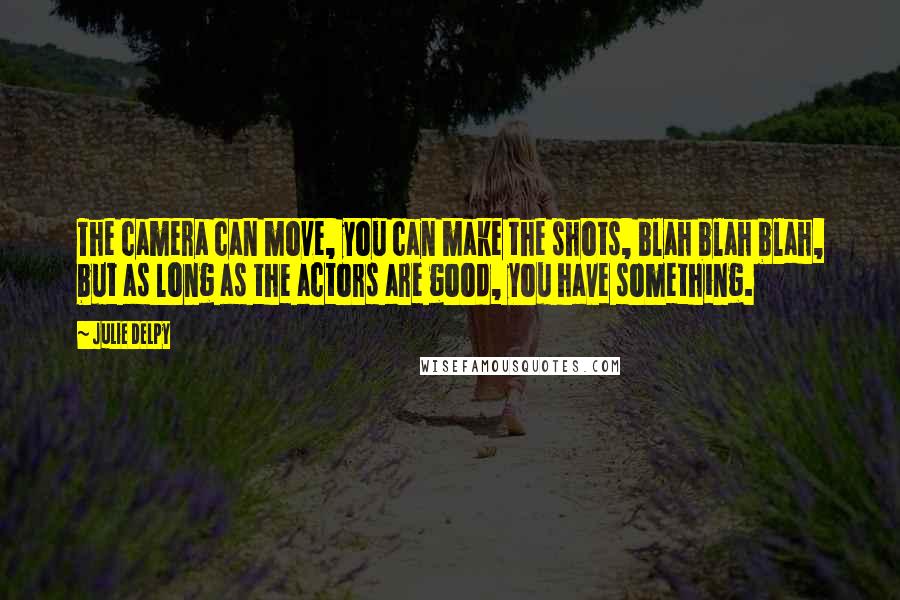 Julie Delpy Quotes: The camera can move, you can make the shots, blah blah blah, but as long as the actors are good, you have something.