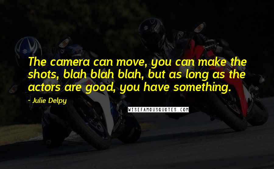 Julie Delpy Quotes: The camera can move, you can make the shots, blah blah blah, but as long as the actors are good, you have something.