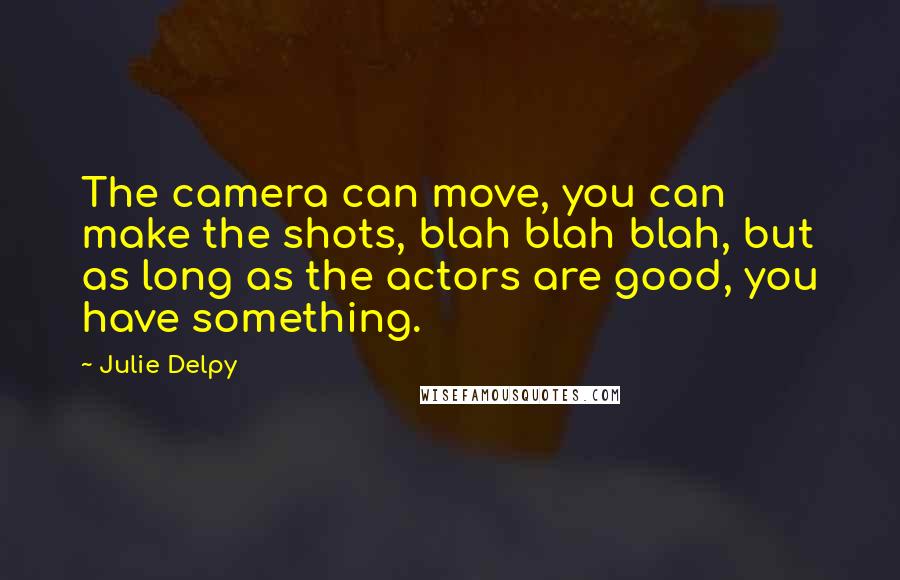 Julie Delpy Quotes: The camera can move, you can make the shots, blah blah blah, but as long as the actors are good, you have something.