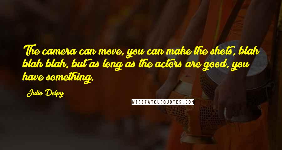 Julie Delpy Quotes: The camera can move, you can make the shots, blah blah blah, but as long as the actors are good, you have something.
