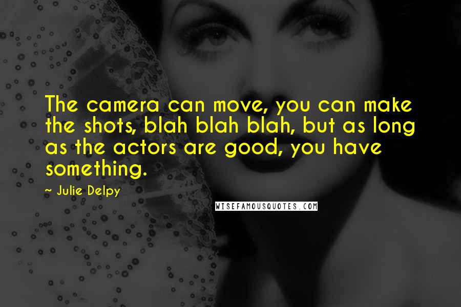 Julie Delpy Quotes: The camera can move, you can make the shots, blah blah blah, but as long as the actors are good, you have something.