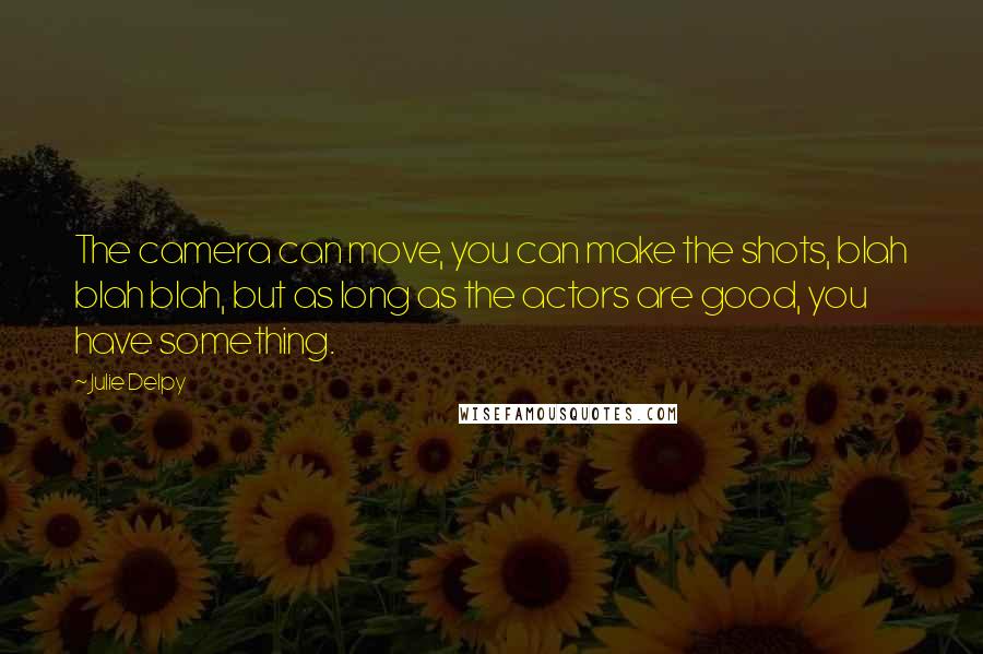 Julie Delpy Quotes: The camera can move, you can make the shots, blah blah blah, but as long as the actors are good, you have something.
