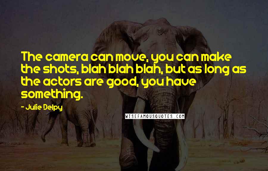 Julie Delpy Quotes: The camera can move, you can make the shots, blah blah blah, but as long as the actors are good, you have something.