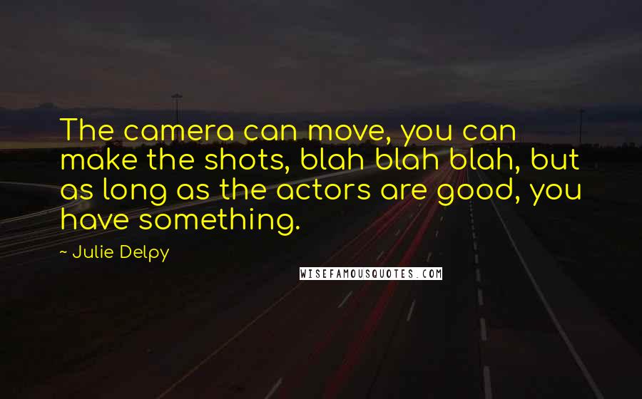 Julie Delpy Quotes: The camera can move, you can make the shots, blah blah blah, but as long as the actors are good, you have something.
