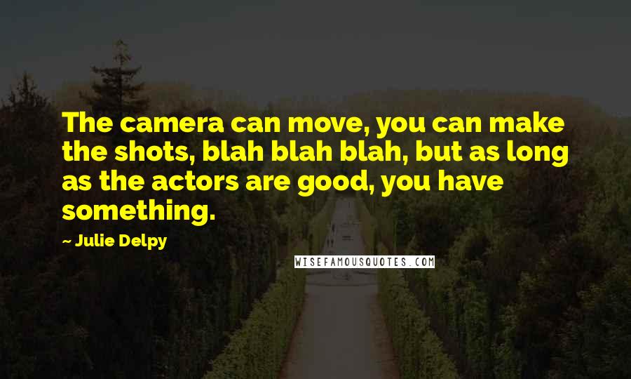 Julie Delpy Quotes: The camera can move, you can make the shots, blah blah blah, but as long as the actors are good, you have something.