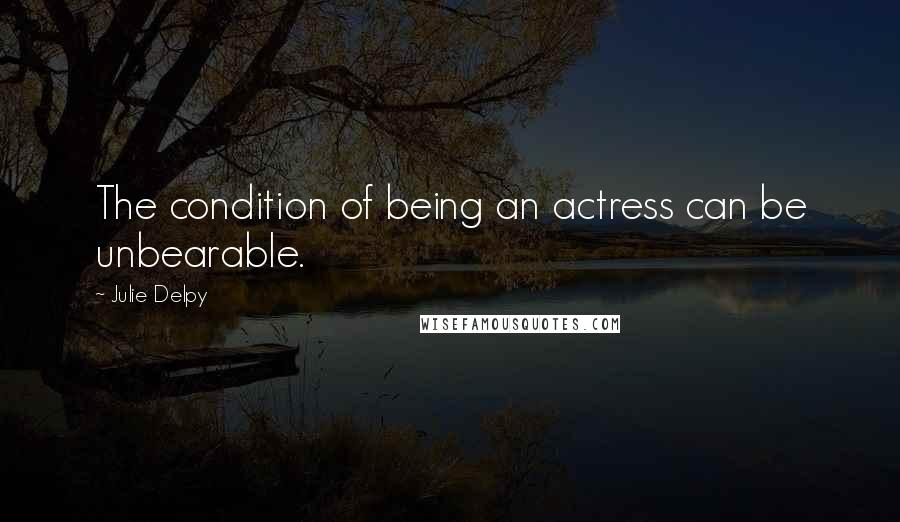 Julie Delpy Quotes: The condition of being an actress can be unbearable.