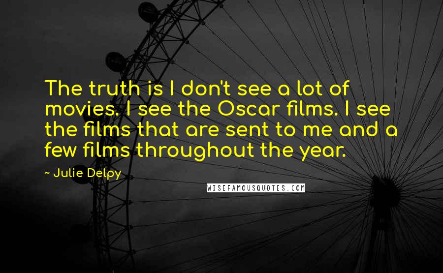 Julie Delpy Quotes: The truth is I don't see a lot of movies. I see the Oscar films. I see the films that are sent to me and a few films throughout the year.