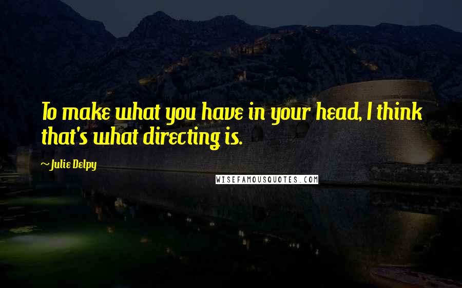 Julie Delpy Quotes: To make what you have in your head, I think that's what directing is.