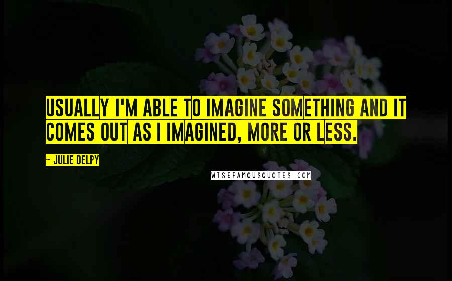 Julie Delpy Quotes: Usually I'm able to imagine something and it comes out as I imagined, more or less.