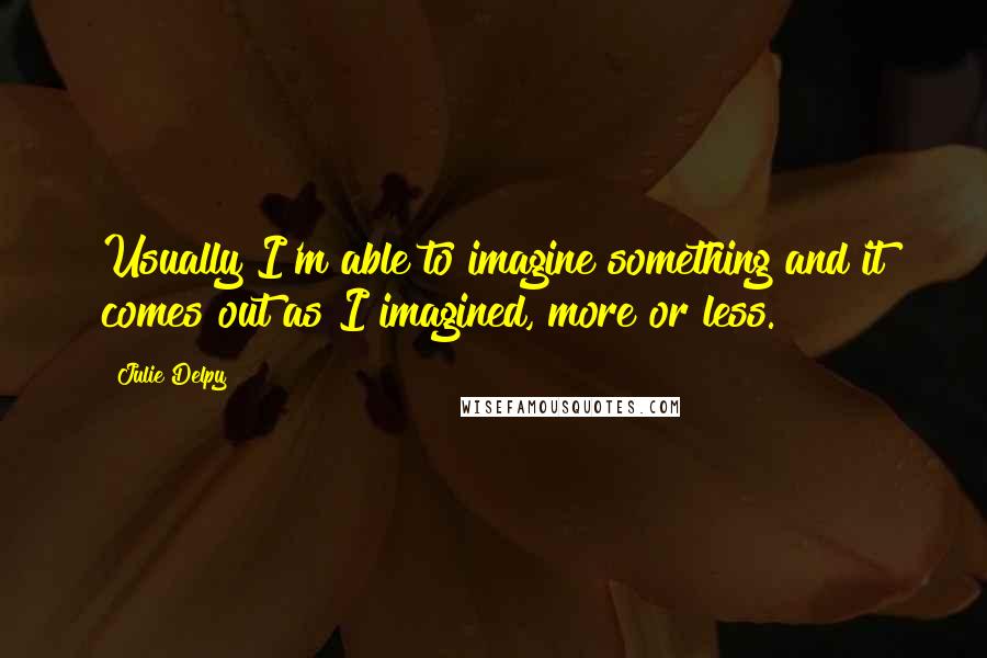 Julie Delpy Quotes: Usually I'm able to imagine something and it comes out as I imagined, more or less.