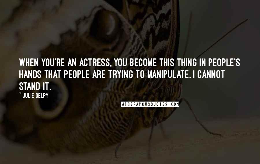 Julie Delpy Quotes: When you're an actress, you become this thing in people's hands that people are trying to manipulate. I cannot stand it.