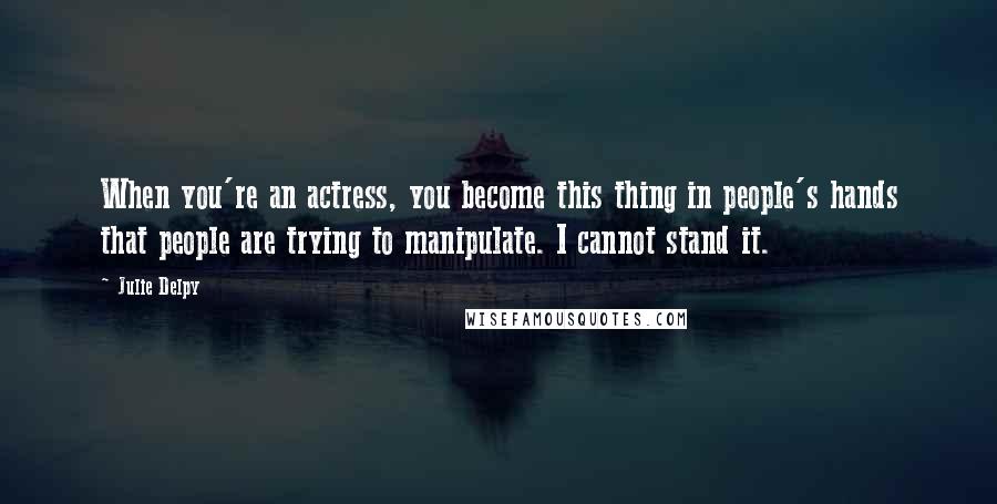 Julie Delpy Quotes: When you're an actress, you become this thing in people's hands that people are trying to manipulate. I cannot stand it.