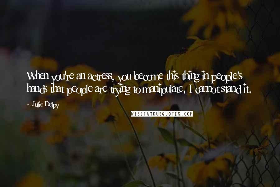 Julie Delpy Quotes: When you're an actress, you become this thing in people's hands that people are trying to manipulate. I cannot stand it.