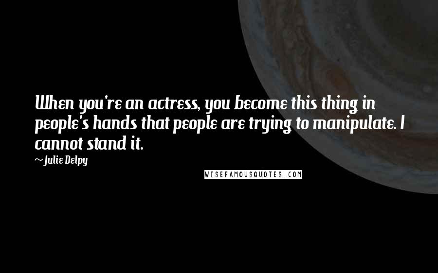 Julie Delpy Quotes: When you're an actress, you become this thing in people's hands that people are trying to manipulate. I cannot stand it.