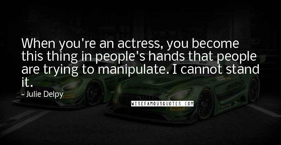 Julie Delpy Quotes: When you're an actress, you become this thing in people's hands that people are trying to manipulate. I cannot stand it.