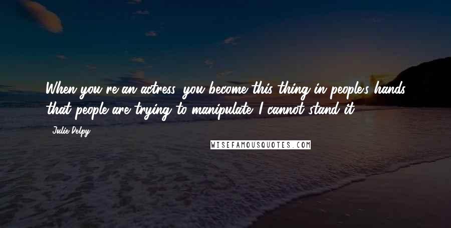 Julie Delpy Quotes: When you're an actress, you become this thing in people's hands that people are trying to manipulate. I cannot stand it.