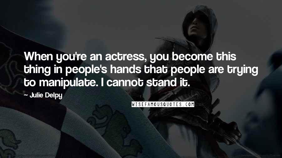 Julie Delpy Quotes: When you're an actress, you become this thing in people's hands that people are trying to manipulate. I cannot stand it.
