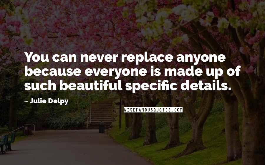 Julie Delpy Quotes: You can never replace anyone because everyone is made up of such beautiful specific details.