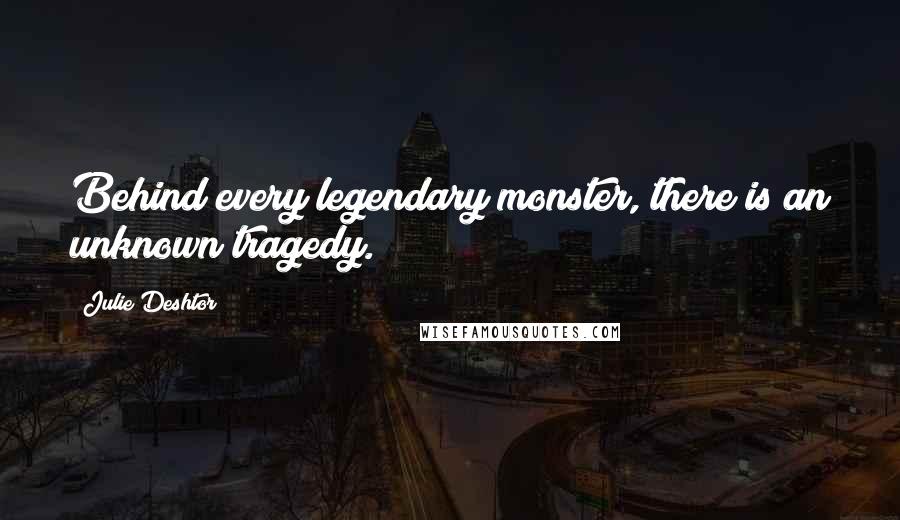 Julie Deshtor Quotes: Behind every legendary monster, there is an unknown tragedy.
