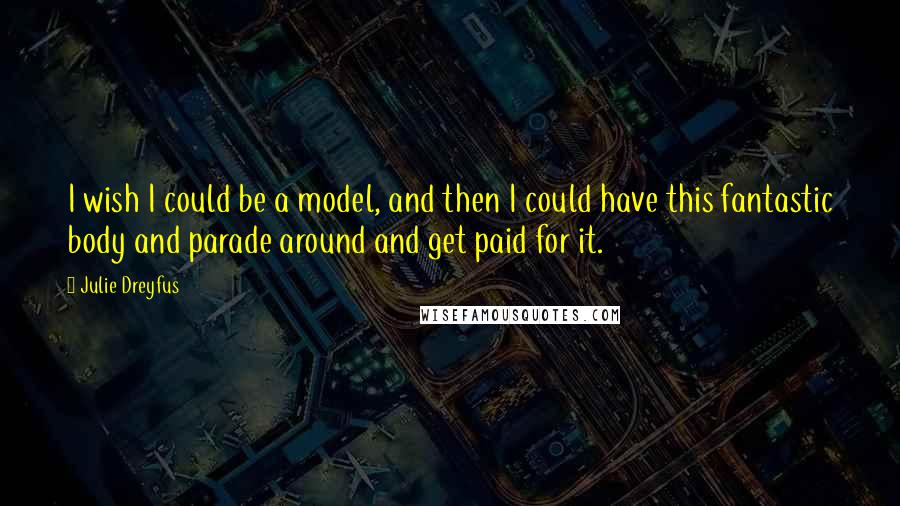 Julie Dreyfus Quotes: I wish I could be a model, and then I could have this fantastic body and parade around and get paid for it.