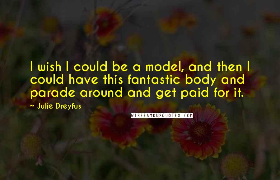 Julie Dreyfus Quotes: I wish I could be a model, and then I could have this fantastic body and parade around and get paid for it.