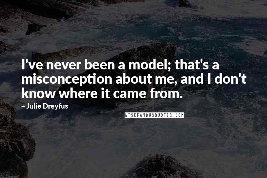 Julie Dreyfus Quotes: I've never been a model; that's a misconception about me, and I don't know where it came from.