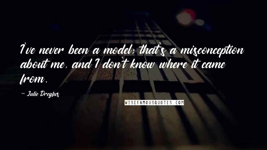 Julie Dreyfus Quotes: I've never been a model; that's a misconception about me, and I don't know where it came from.