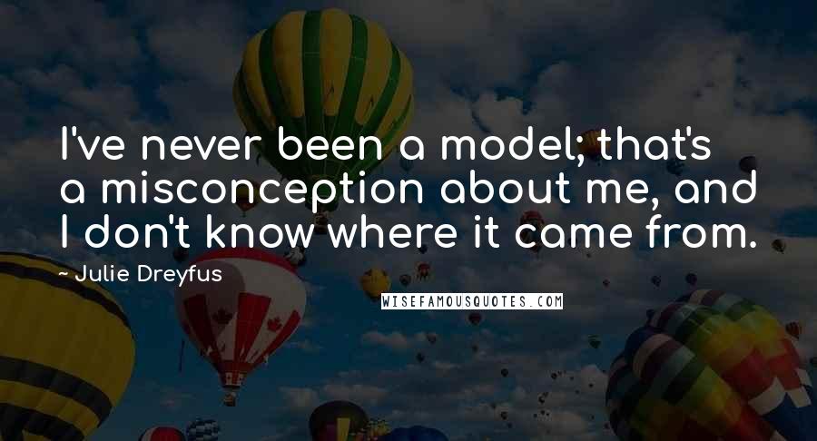 Julie Dreyfus Quotes: I've never been a model; that's a misconception about me, and I don't know where it came from.