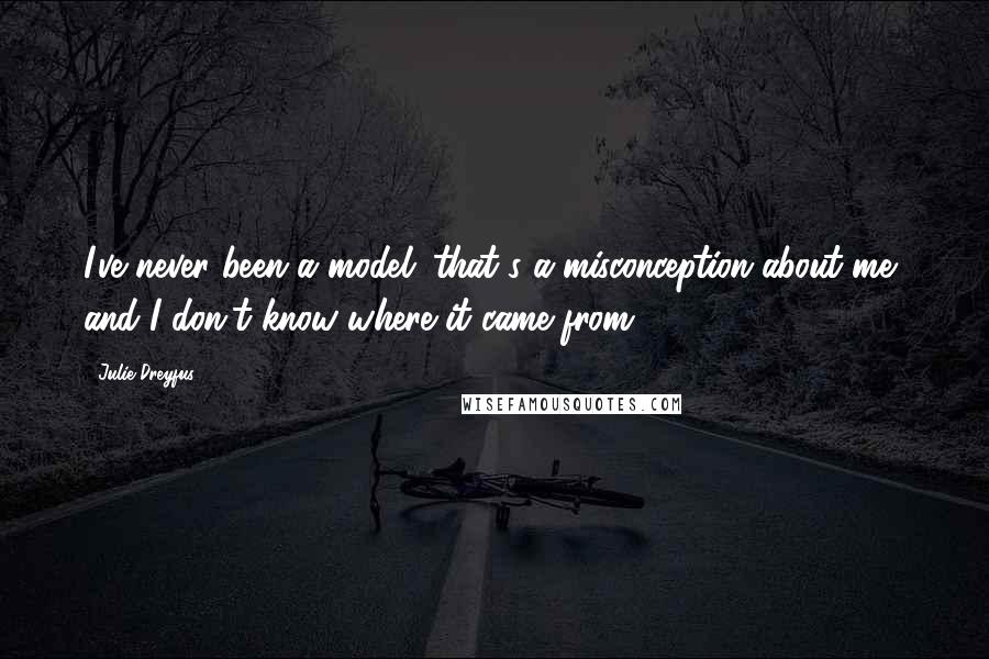 Julie Dreyfus Quotes: I've never been a model; that's a misconception about me, and I don't know where it came from.