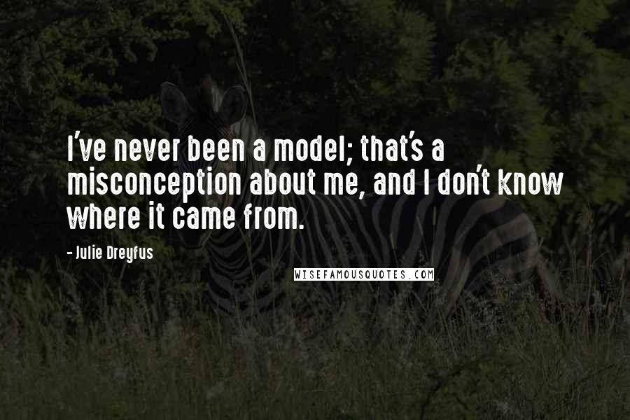 Julie Dreyfus Quotes: I've never been a model; that's a misconception about me, and I don't know where it came from.