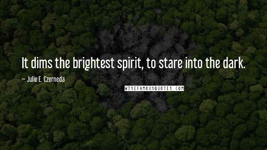 Julie E. Czerneda Quotes: It dims the brightest spirit, to stare into the dark.