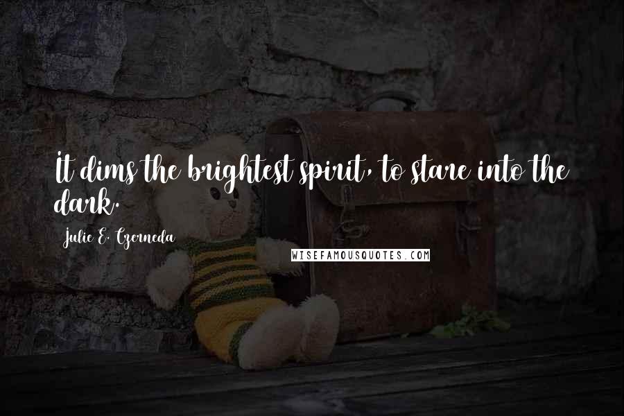 Julie E. Czerneda Quotes: It dims the brightest spirit, to stare into the dark.
