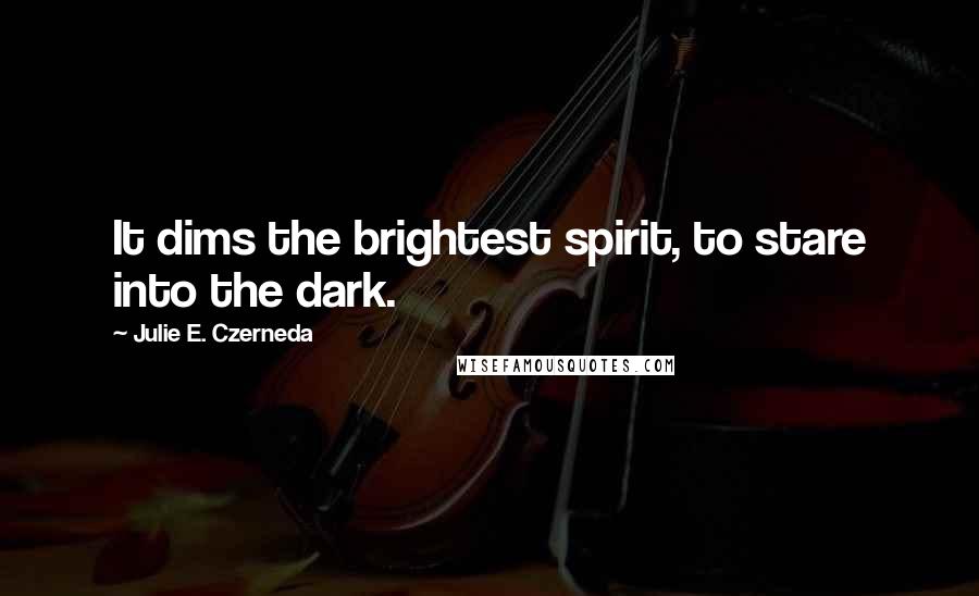 Julie E. Czerneda Quotes: It dims the brightest spirit, to stare into the dark.