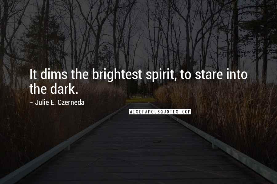 Julie E. Czerneda Quotes: It dims the brightest spirit, to stare into the dark.