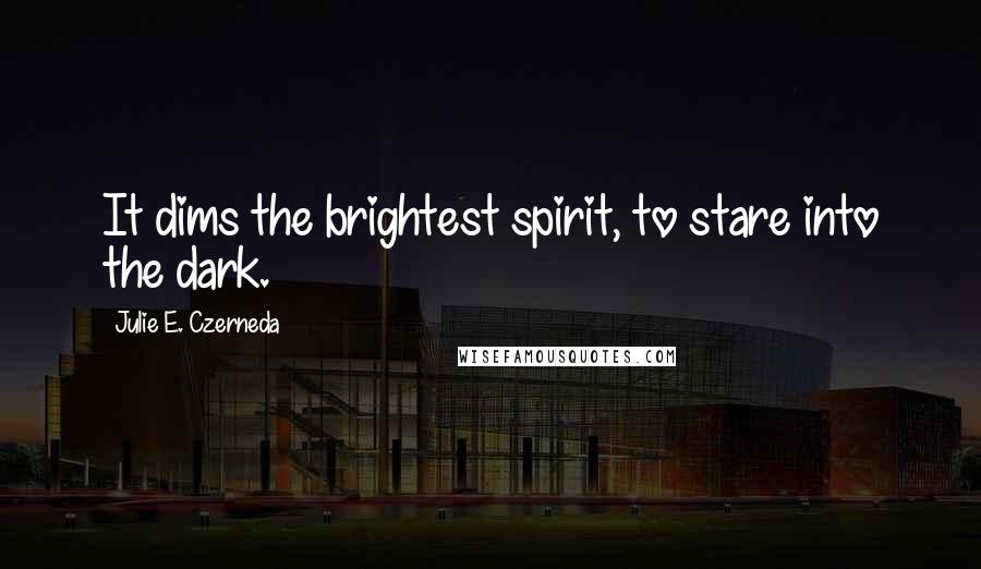 Julie E. Czerneda Quotes: It dims the brightest spirit, to stare into the dark.