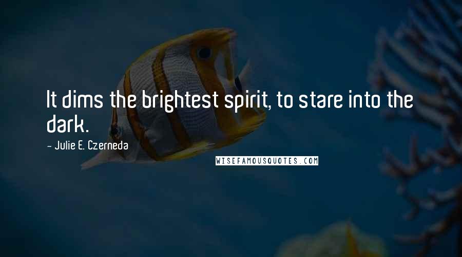 Julie E. Czerneda Quotes: It dims the brightest spirit, to stare into the dark.