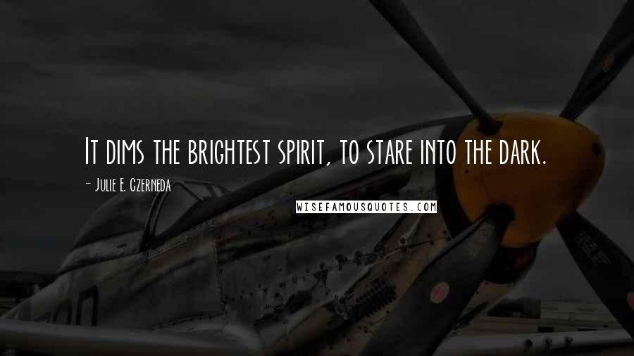 Julie E. Czerneda Quotes: It dims the brightest spirit, to stare into the dark.