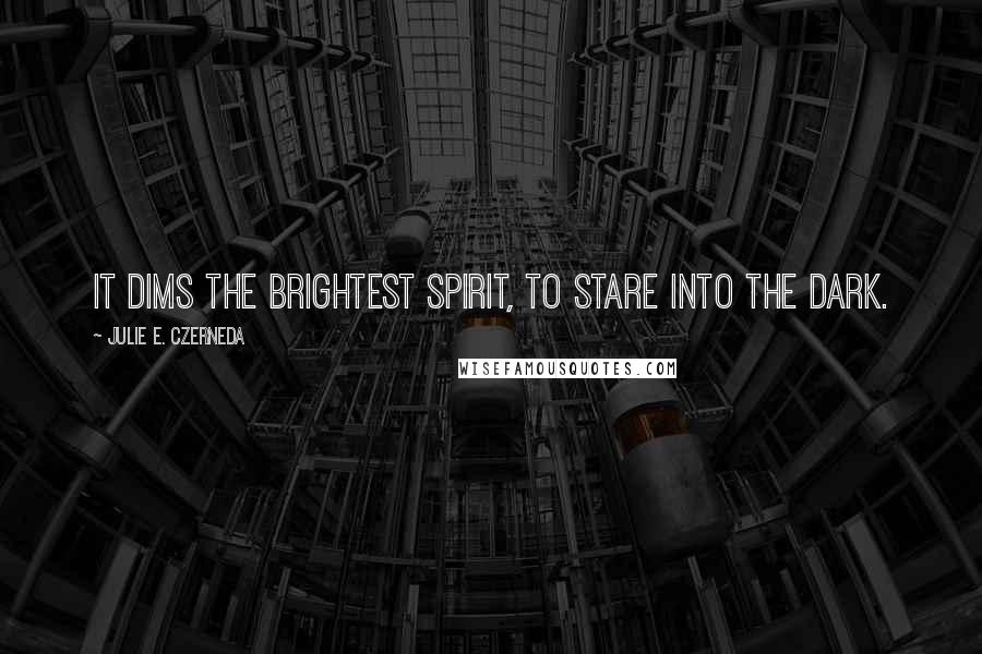 Julie E. Czerneda Quotes: It dims the brightest spirit, to stare into the dark.