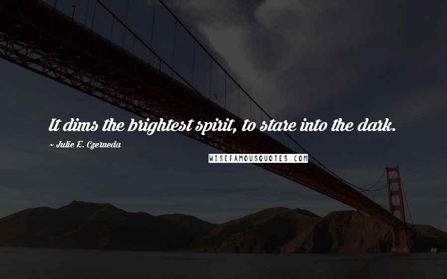 Julie E. Czerneda Quotes: It dims the brightest spirit, to stare into the dark.