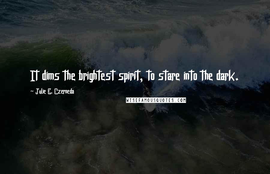 Julie E. Czerneda Quotes: It dims the brightest spirit, to stare into the dark.