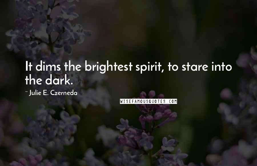 Julie E. Czerneda Quotes: It dims the brightest spirit, to stare into the dark.