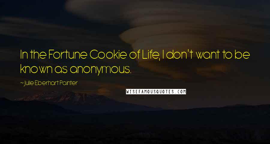 Julie Eberhart Painter Quotes: In the Fortune Cookie of Life, I don't want to be known as anonymous.