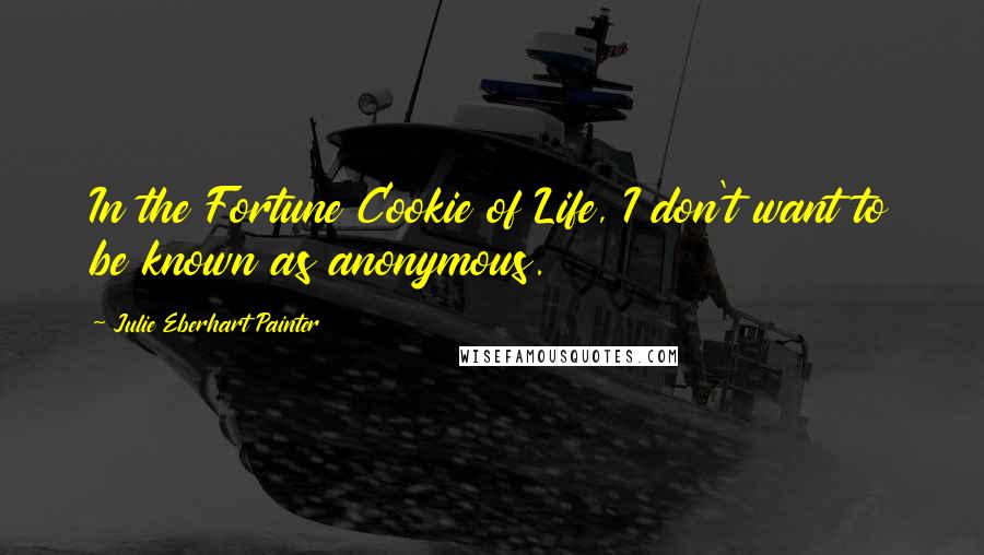 Julie Eberhart Painter Quotes: In the Fortune Cookie of Life, I don't want to be known as anonymous.