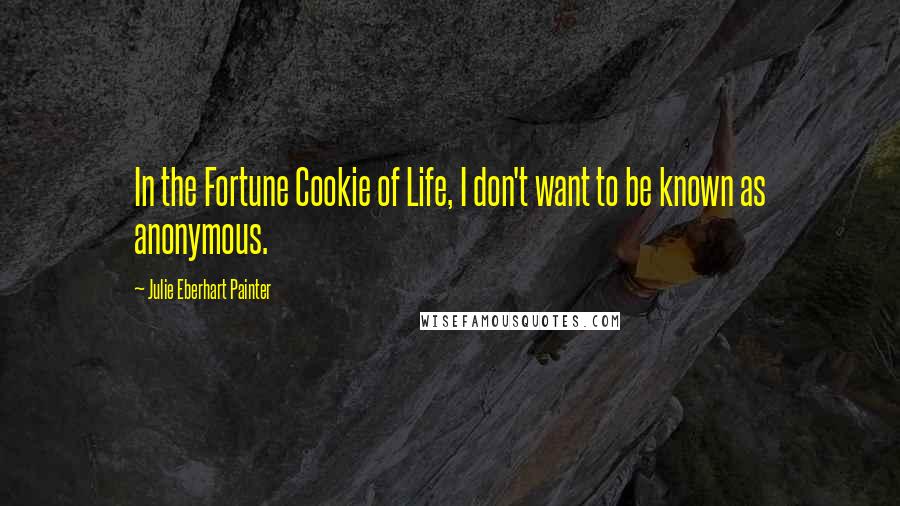 Julie Eberhart Painter Quotes: In the Fortune Cookie of Life, I don't want to be known as anonymous.