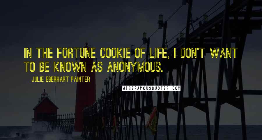 Julie Eberhart Painter Quotes: In the Fortune Cookie of Life, I don't want to be known as anonymous.