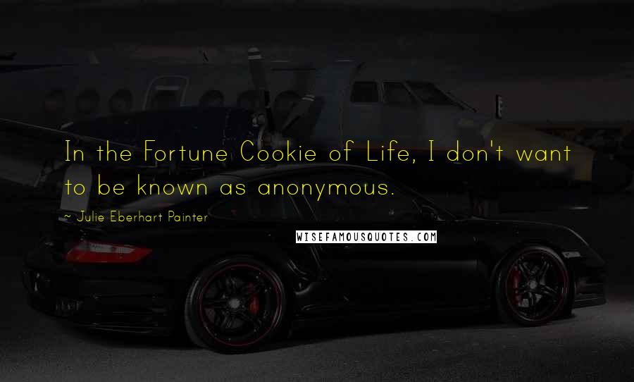 Julie Eberhart Painter Quotes: In the Fortune Cookie of Life, I don't want to be known as anonymous.