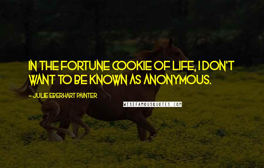 Julie Eberhart Painter Quotes: In the Fortune Cookie of Life, I don't want to be known as anonymous.