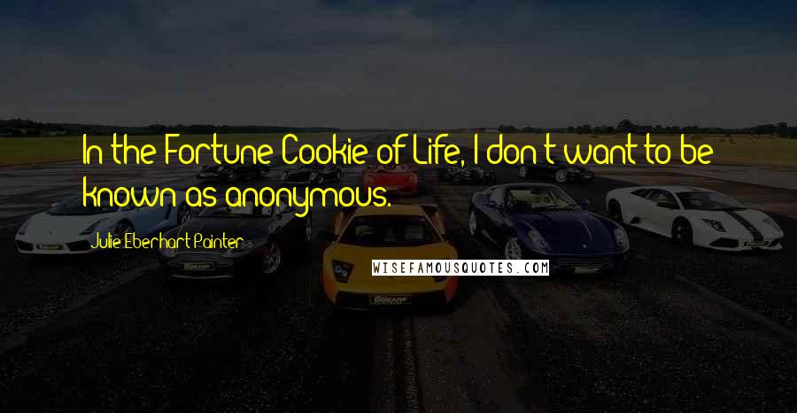 Julie Eberhart Painter Quotes: In the Fortune Cookie of Life, I don't want to be known as anonymous.