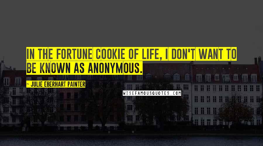 Julie Eberhart Painter Quotes: In the Fortune Cookie of Life, I don't want to be known as anonymous.